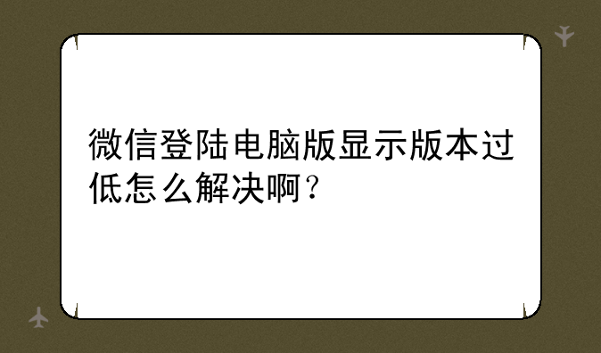 微信登陆电脑版显示版本过低怎么解决啊？
