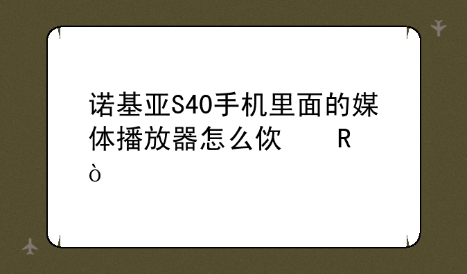 诺基亚S40手机里面的媒体播放器怎么使用？