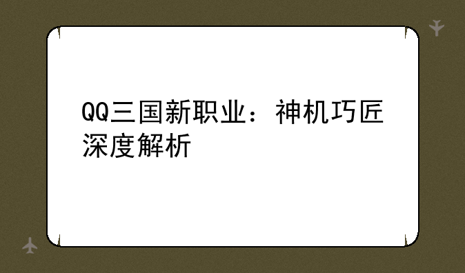 QQ三国新职业：神机巧匠深度解析