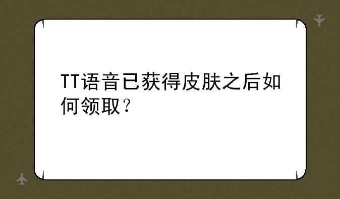 TT语音已获得皮肤之后如何领取？