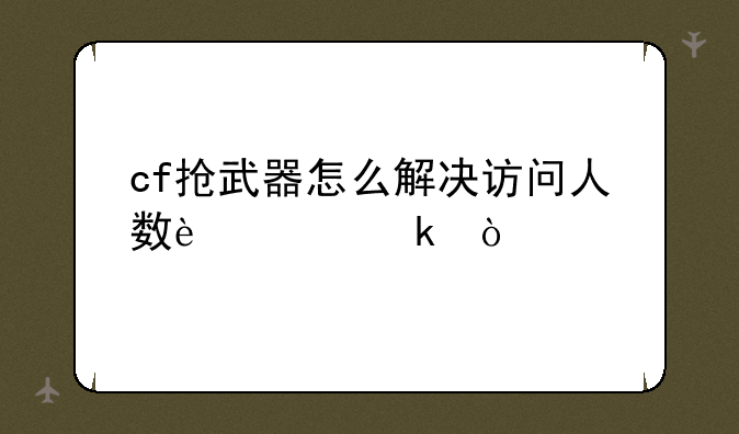 cf抢武器怎么解决访问人数过多？