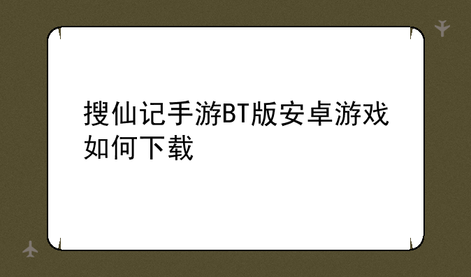 搜仙记手游BT版安卓游戏如何下载