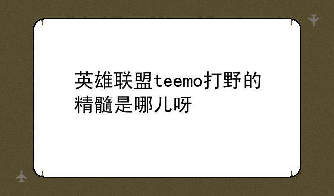 英雄联盟teemo打野的精髓是哪儿呀