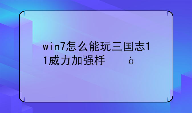 win7怎么能玩三国志11威力加强板？