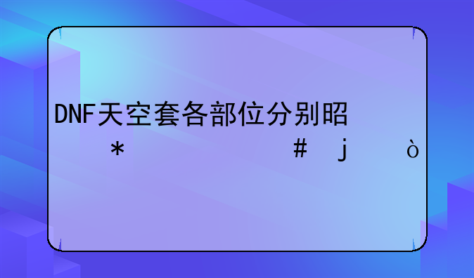 DNF天空套各部位分别是加什么的？
