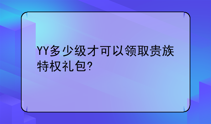 YY多少级才可以领取贵族特权礼包?