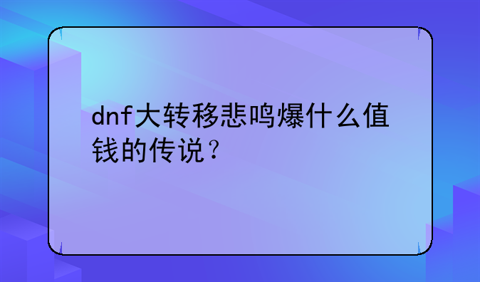 dnf大转移悲鸣爆什么值钱的传说？