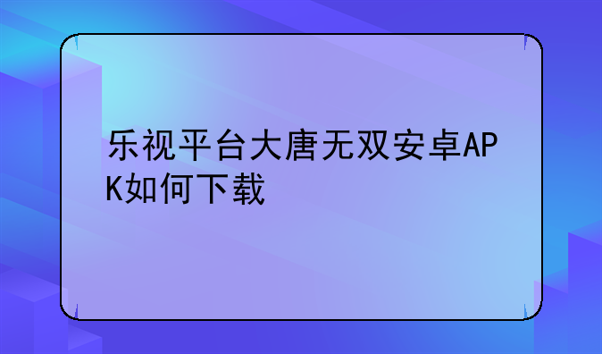 乐视平台大唐无双安卓APK如何下载