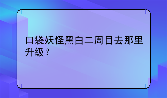 口袋妖怪黑白二周目去那里升级？