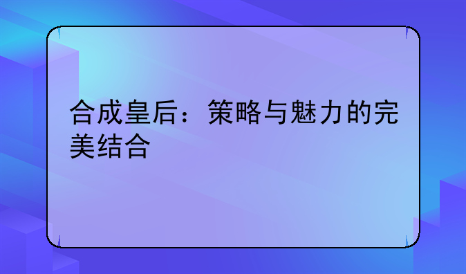 合成皇后：策略与魅力的完美结合