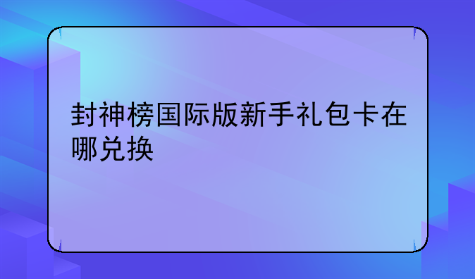 封神榜国际版新手礼包卡在哪兑换