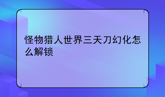 怪物猎人世界三天刀幻化怎么解锁