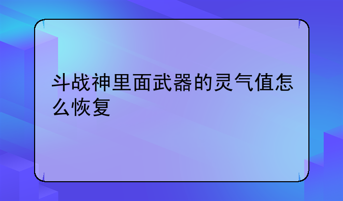 斗战神里面武器的灵气值怎么恢复