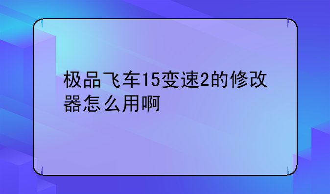 极品飞车15变速2的修改器怎么用啊
