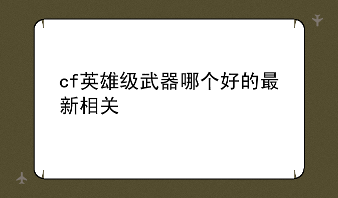 cf英雄级武器哪个好的最新相关信息