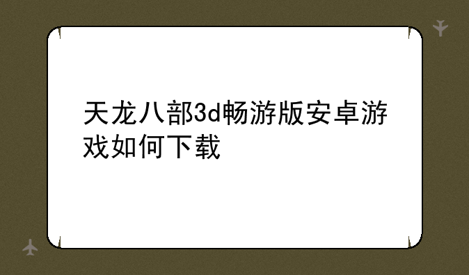 天龙八部3d畅游版安卓游戏如何下载