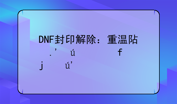 DNF封印解除：重温阿拉德大陆的辉煌