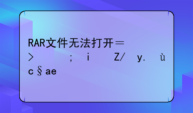 RAR文件无法打开？可能是这些原因！