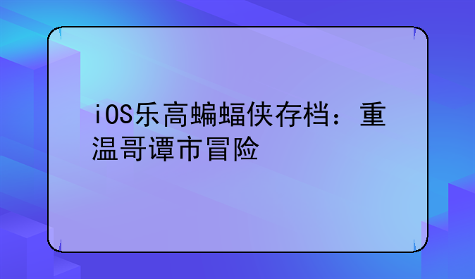 iOS乐高蝙蝠侠存档：重温哥谭市冒险