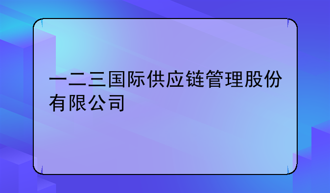 一二三国际供应链管理股份有限公司