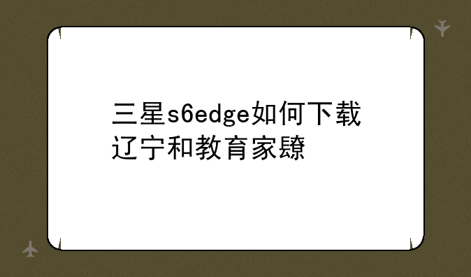 三星s6edge如何下载辽宁和教育家长版