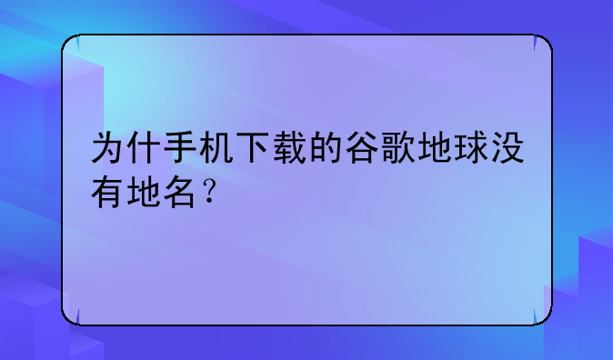 为什手机下载的谷歌地球没有地名？