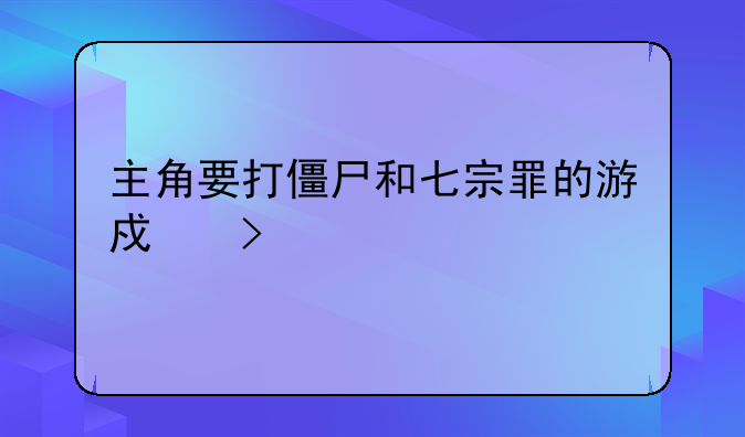 主角要打僵尸和七宗罪的游戏叫什么