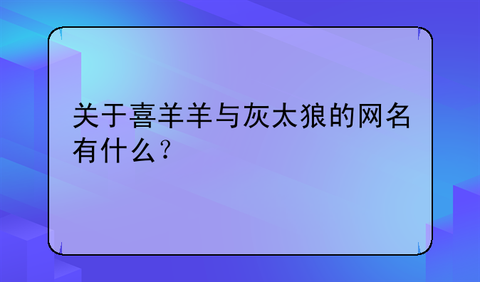 关于喜羊羊与灰太狼的网名有什么？