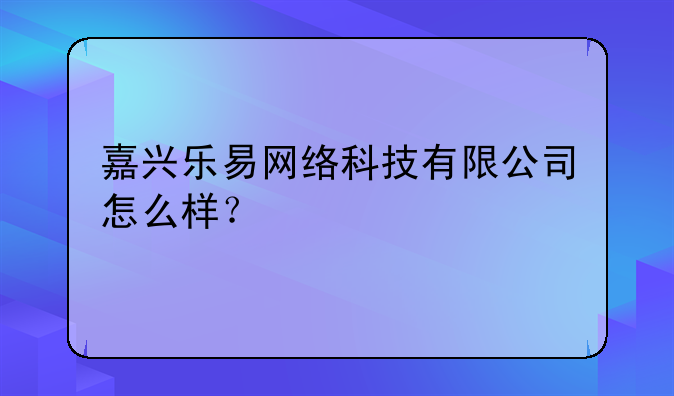 嘉兴乐易网络科技有限公司怎么样？