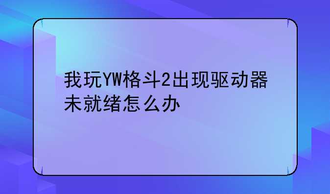 我玩YW格斗2出现驱动器未就绪怎么办