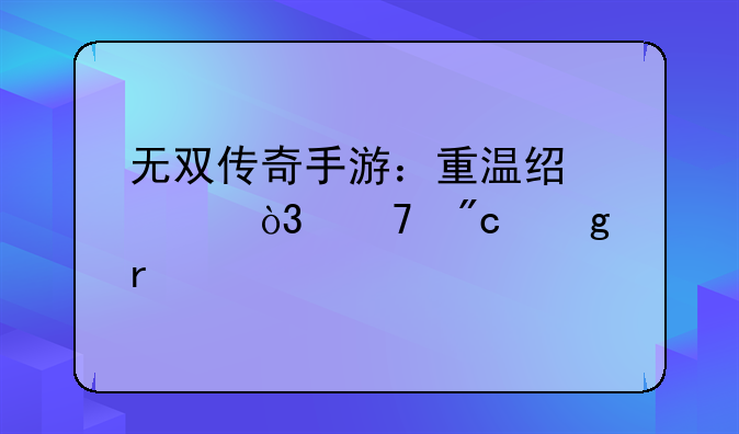 无双传奇手游：重温经典，再战沙场