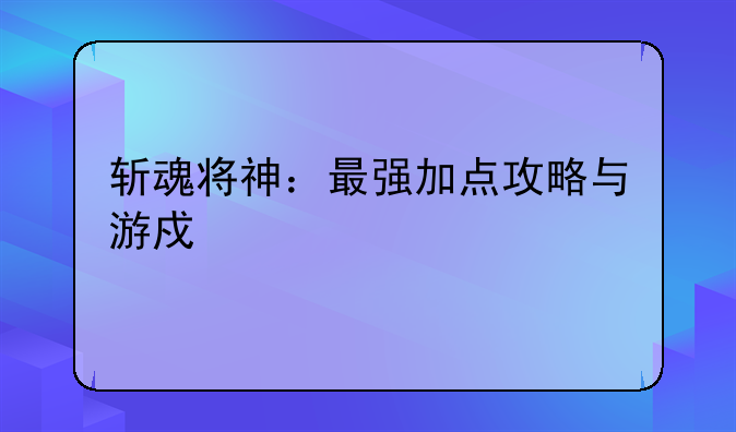斩魂将神：最强加点攻略与游戏详解