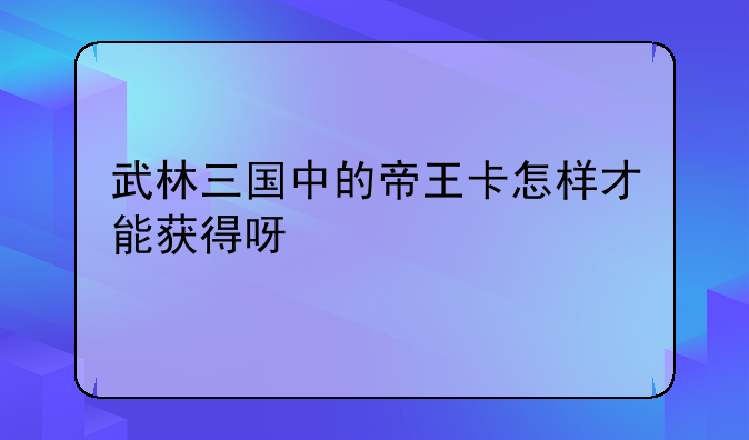 武林三国中的帝王卡怎样才能获得呀