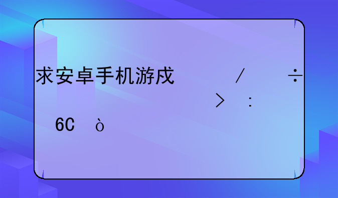 求安卓手机游戏下载大全平台推荐？