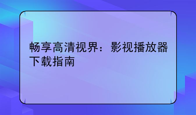 畅享高清视界：影视播放器下载指南