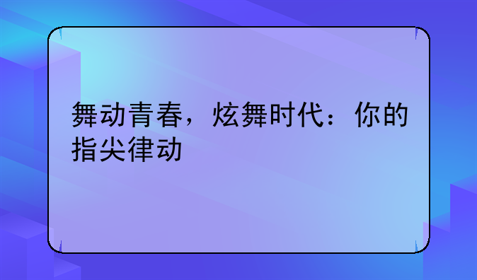 舞动青春，炫舞时代：你的指尖律动