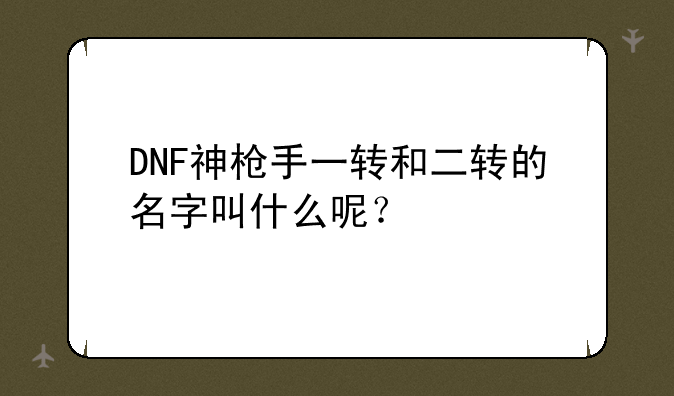 DNF神枪手一转和二转的名字叫什么呢？