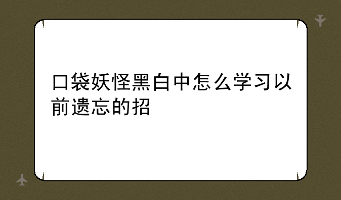 口袋妖怪黑白中怎么学习以前遗忘的招