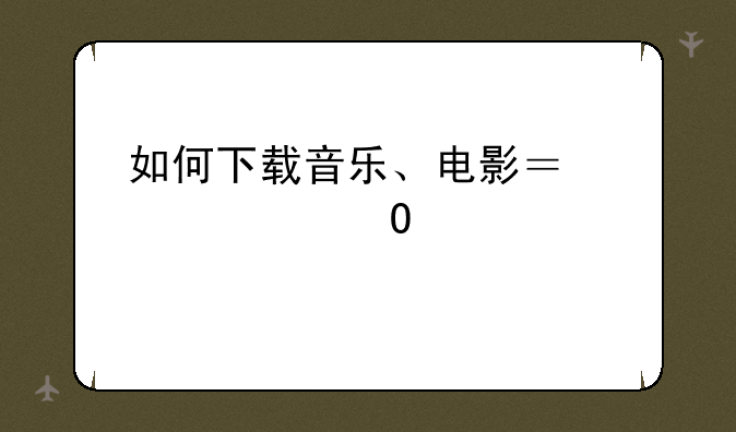如何下载音乐、电影？要具体、详细。