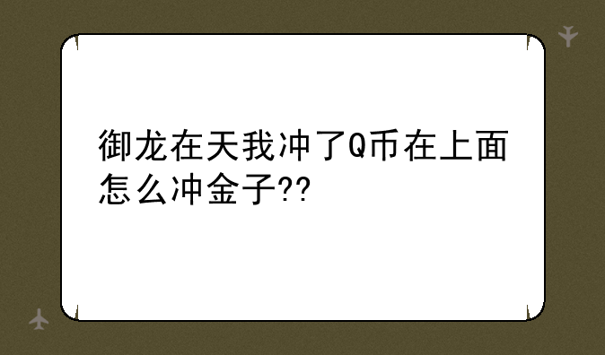 御龙在天我冲了Q币在上面怎么冲金子??