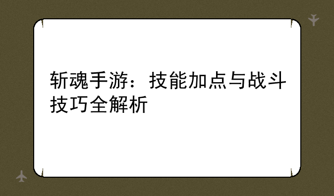 斩魂手游：技能加点与战斗技巧全解析