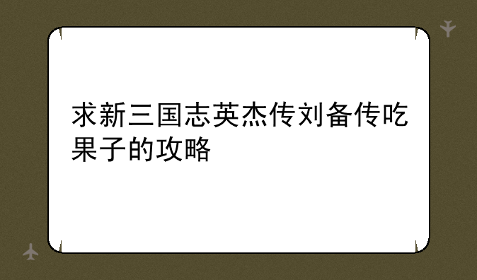 求新三国志英杰传刘备传吃果子的攻略