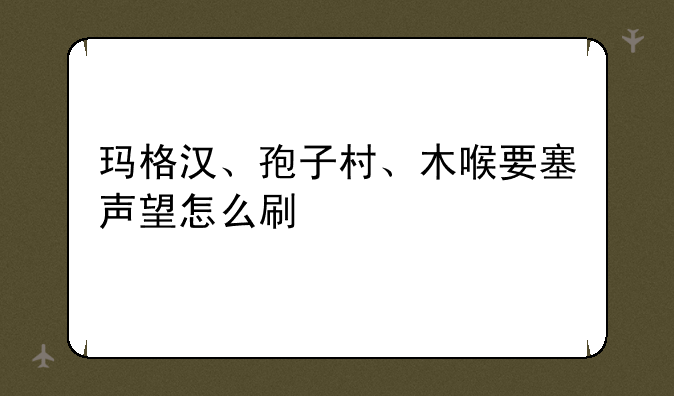 玛格汉、孢子村、木喉要塞声望怎么刷
