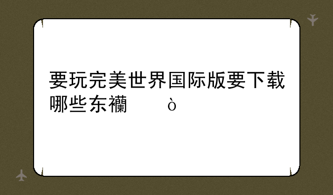 要玩完美世界国际版要下载哪些东西？