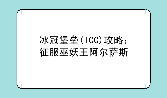 冰冠堡垒(ICC)攻略：征服巫妖王阿尔萨斯
