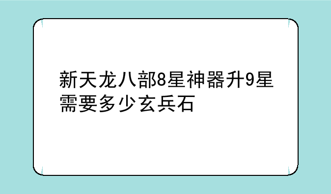 新天龙八部8星神器升9星需要多少玄兵石
