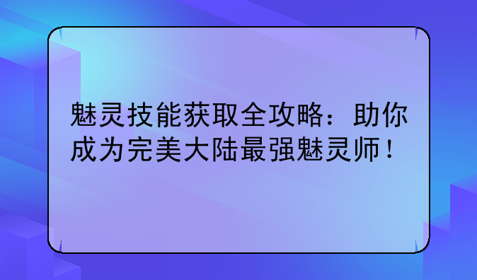 魅灵技能获取全攻略：助你成为完美大陆最强魅灵师！