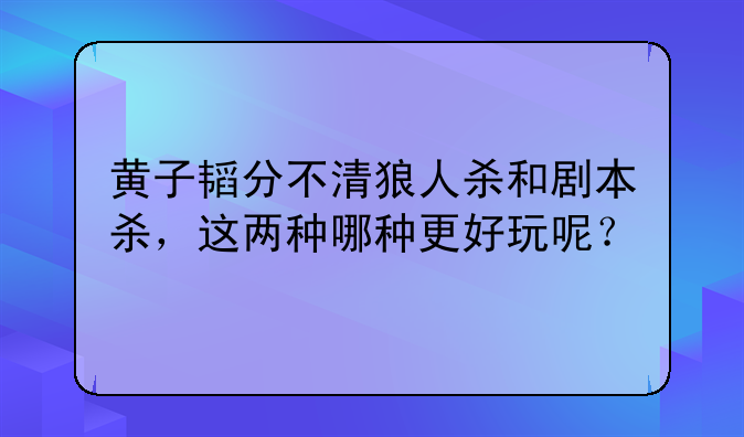 黄子韬分不清狼人杀和剧本杀，这两种哪种更好玩呢？