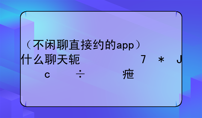 （不闲聊直接约的app）什么聊天软件不花钱还能约妹子