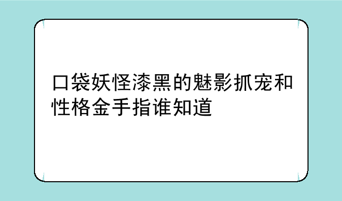 口袋妖怪漆黑的魅影抓宠和性格金手指谁知道